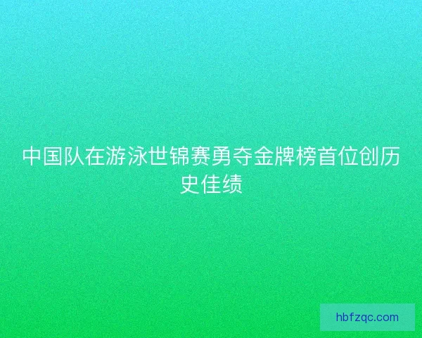 中国队在游泳世锦赛勇夺金牌榜首位创历史佳绩
