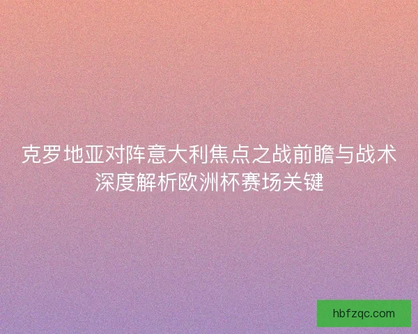 克罗地亚对阵意大利焦点之战前瞻与战术深度解析欧洲杯赛场关键