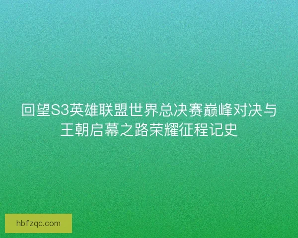 回望S3英雄联盟世界总决赛巅峰对决与王朝启幕之路荣耀征程记史