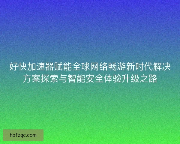 好快加速器赋能全球网络畅游新时代解决方案探索与智能安全体验升级之路