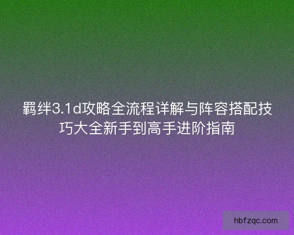 羁绊3.1d攻略全流程详解与阵容搭配技巧大全新手到高手进阶指南