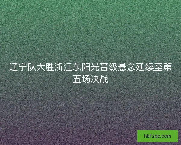 辽宁队大胜浙江东阳光晋级悬念延续至第五场决战
