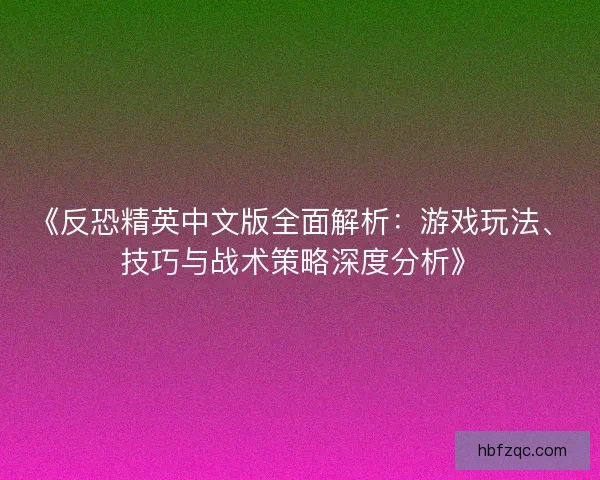 《反恐精英中文版全面解析：游戏玩法、技巧与战术策略深度分析》