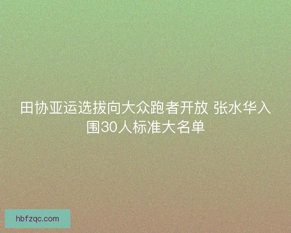 田协亚运选拔向大众跑者开放 张水华入围30人标准大名单