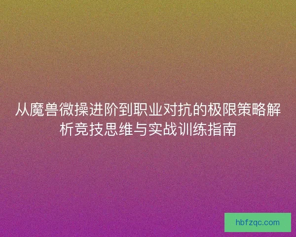 从魔兽微操进阶到职业对抗的极限策略解析竞技思维与实战训练指南