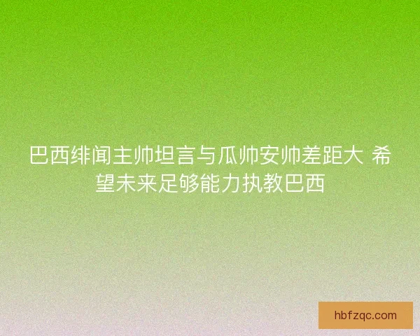 巴西绯闻主帅坦言与瓜帅安帅差距大 希望未来足够能力执教巴西