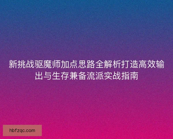 新挑战驱魔师加点思路全解析打造高效输出与生存兼备流派实战指南