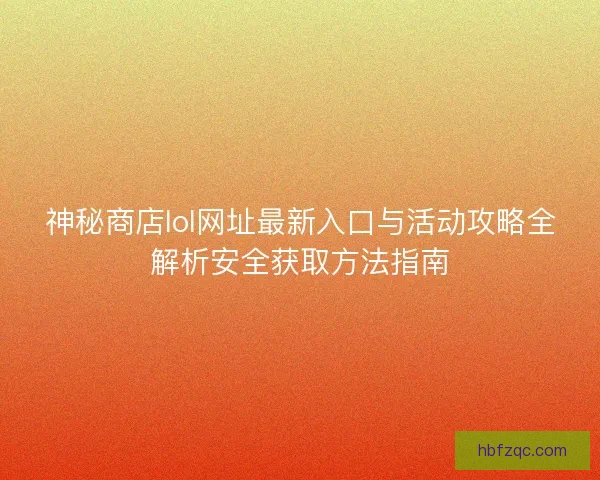 神秘商店lol网址最新入口与活动攻略全解析安全获取方法指南