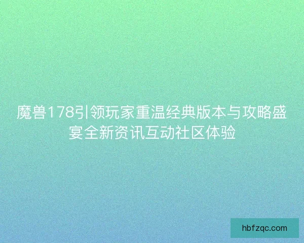魔兽178引领玩家重温经典版本与攻略盛宴全新资讯互动社区体验