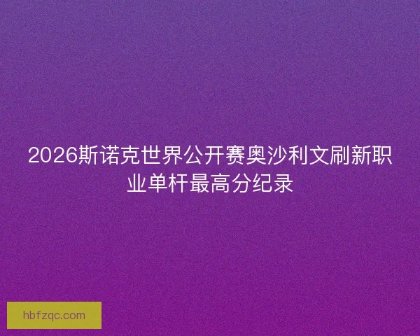 2026斯诺克世界公开赛奥沙利文刷新职业单杆最高分纪录