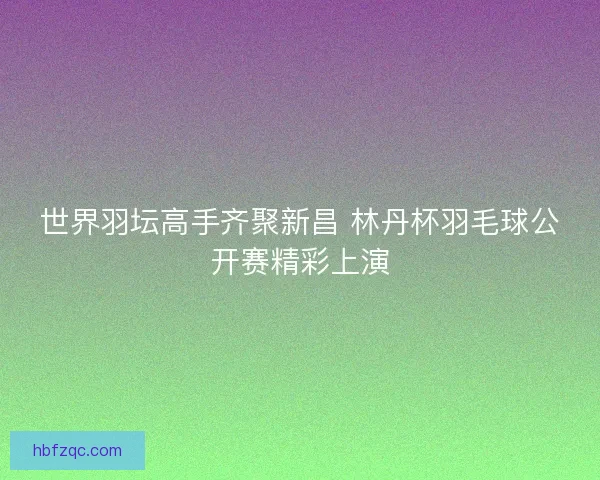 世界羽坛高手齐聚新昌 林丹杯羽毛球公开赛精彩上演