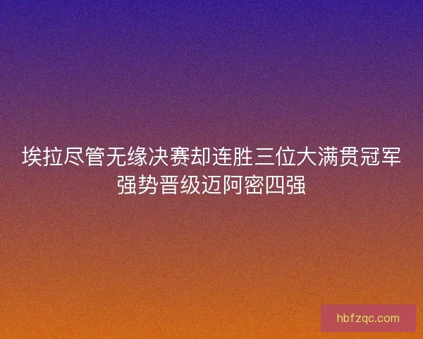 埃拉尽管无缘决赛却连胜三位大满贯冠军强势晋级迈阿密四强