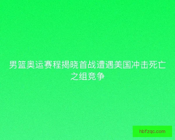 男篮奥运赛程揭晓首战遭遇美国冲击死亡之组竞争