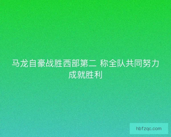 马龙自豪战胜西部第二 称全队共同努力成就胜利