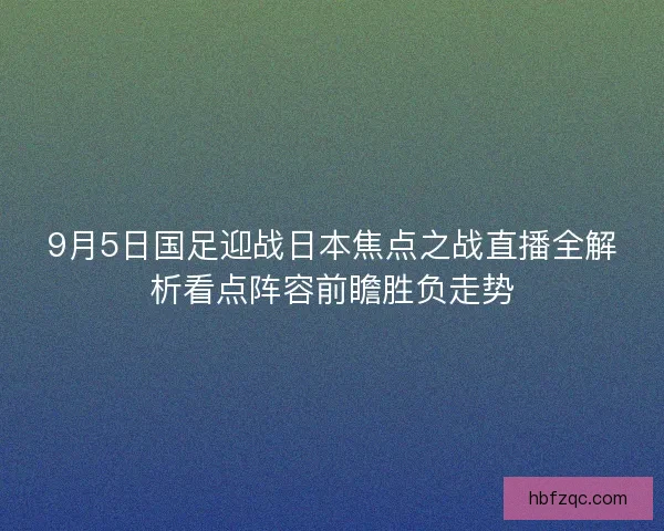 9月5日国足迎战日本焦点之战直播全解析看点阵容前瞻胜负走势