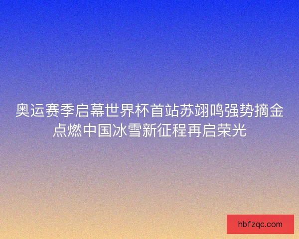 奥运赛季启幕世界杯首站苏翊鸣强势摘金点燃中国冰雪新征程再启荣光