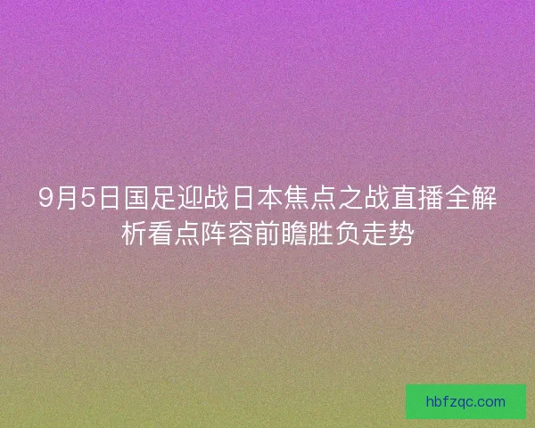 9月5日国足迎战日本焦点之战直播全解析看点阵容前瞻胜负走势
